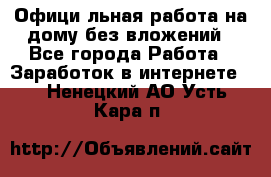 Официaльная работа на дому,без вложений - Все города Работа » Заработок в интернете   . Ненецкий АО,Усть-Кара п.